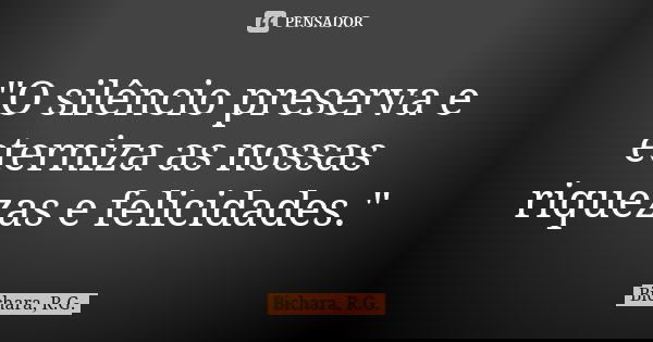 "O silêncio preserva e eterniza as nossas riquezas e felicidades."... Frase de Bichara, R.G..