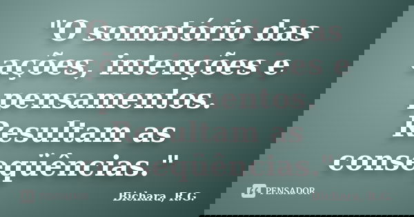"O somatório das ações, intenções e pensamentos. Resultam as conseqüências."... Frase de Bichara, R.G..