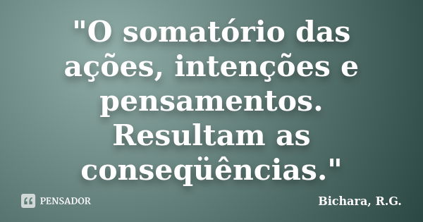 "O somatório das ações, intenções e pensamentos. Resultam as conseqüências."... Frase de Bichara, R.G..