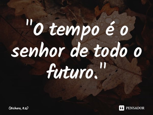 ⁠"O tempo é o senhor de todo o futuro."... Frase de Bichara, R.G.