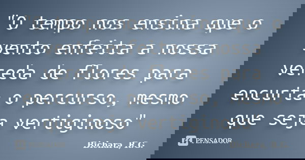 "O tempo nos ensina que o vento enfeita a nossa vereda de flores para encurta o percurso, mesmo que seja vertiginoso"... Frase de Bichara, R. G..
