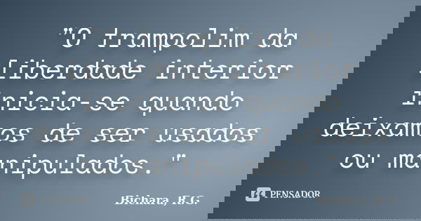 "O trampolim da liberdade interior inicia-se quando deixamos de ser usados ou manipulados."... Frase de Bichara, R.G..