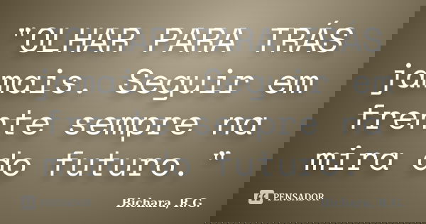 "OLHAR PARA TRÁS jamais. Seguir em frente sempre na mira do futuro."... Frase de Bichara, R. G..