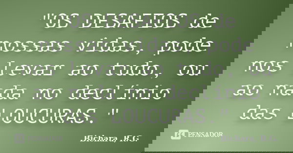 "OS DESAFIOS de nossas vidas, pode nos levar ao tudo, ou ao nada no declínio das LOUCURAS."... Frase de Bichara, R. G..