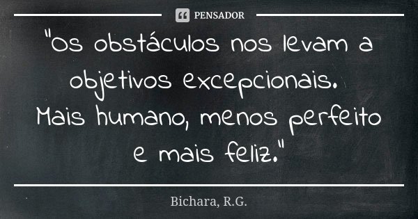 "Os obstáculos nos levam a objetivos excepcionais. Mais humano, menos perfeito e mais feliz."... Frase de Bichara, R.G..