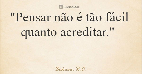 "Pensar não é tão fácil quanto acreditar."... Frase de Bichara, R.G..