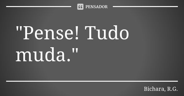 "Pense! Tudo muda."... Frase de Bichara, R.G..