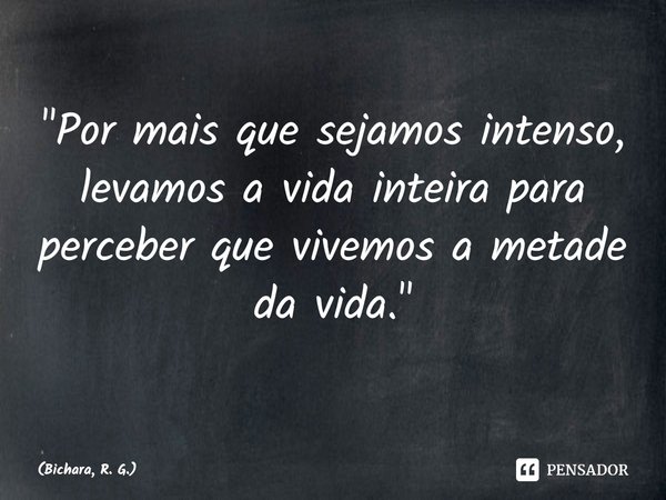⁠"Por mais que sejamos intenso, levamos a vida inteira para perceber que vivemos a metade da vida."... Frase de Bichara, R. G..