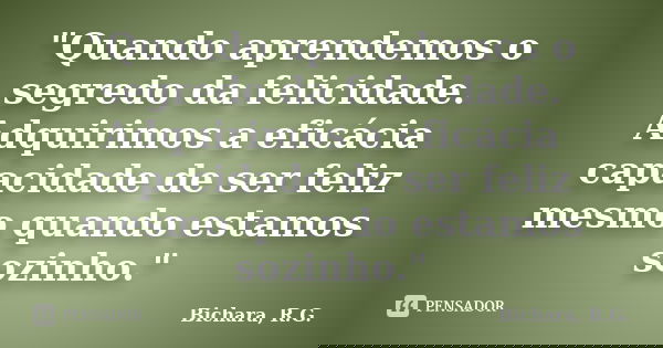 "Quando aprendemos o segredo da felicidade. Adquirimos a eficácia capacidade de ser feliz mesmo quando estamos sozinho."... Frase de Bichara, R. G..