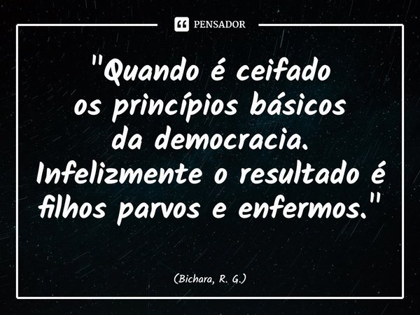 ⁠"Quando é ceifado
os princípios básicos
da democracia. Infelizmente o resultado é filhos parvos e enfermos."... Frase de Bichara, R. G..