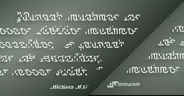 "Quando mudamos as nossas idéias mudamos de escolhas, e quando mudamos de escolhas, mudamos a nossa vida."... Frase de Bichara, R.G..