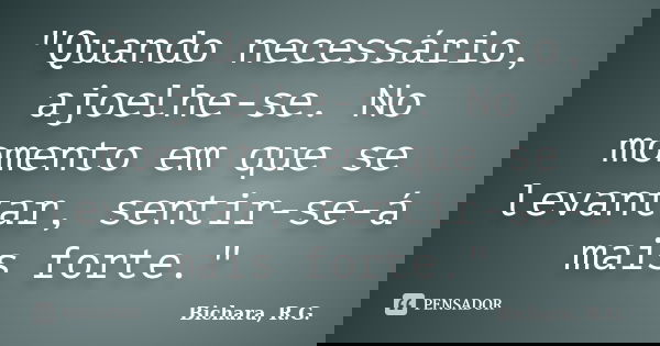 "Quando necessário, ajoelhe-se. No momento em que se levantar, sentir-se-á mais forte."... Frase de Bichara, R. G..