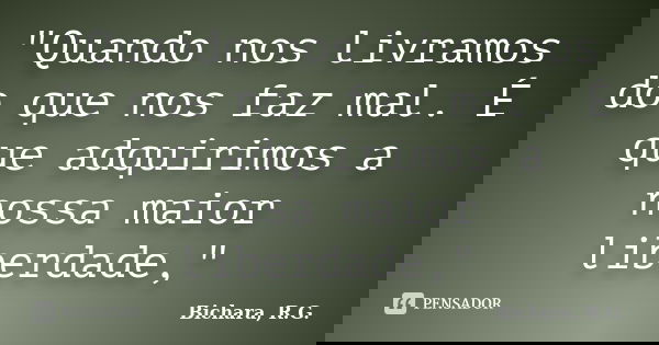 "Quando nos livramos do que nos faz mal. É que adquirimos a nossa maior liberdade,"... Frase de Bichara, R. G..