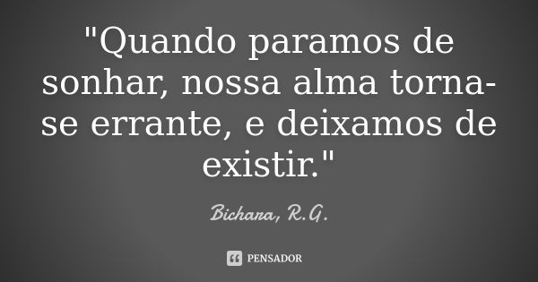 "Quando paramos de sonhar, nossa alma torna-se errante, e deixamos de existir."... Frase de Bichara, R.G..