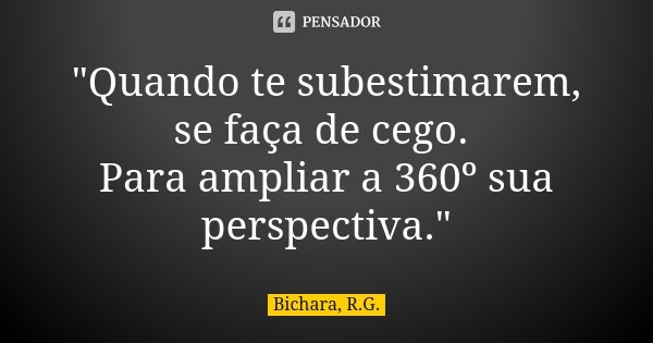 "Quando te subestimarem, se faça de cego. Para ampliar a 360º sua perspectiva."... Frase de Bichara, R.G..