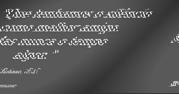 "Que tenhamos o silêncio como melhor amigo. Mas nunca o tempo algoz."... Frase de Bichara, R.G..