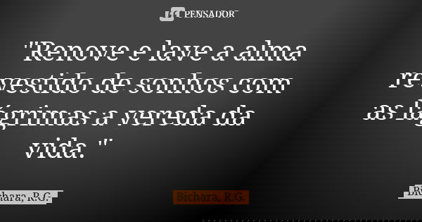 "Renove e lave a alma revestido de sonhos com as lágrimas a vereda da vida."... Frase de Bichara, R.G..
