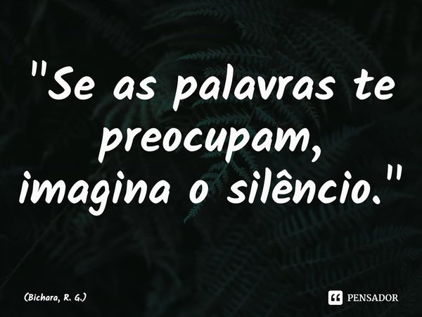 ⁠"Se as palavras te preocupam, imagina o silêncio."... Frase de Bichara, R. G..