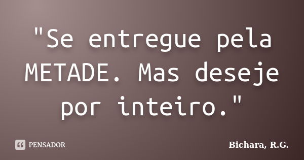 "Se entregue pela METADE. Mas deseje por inteiro."... Frase de Bichara, R. G..