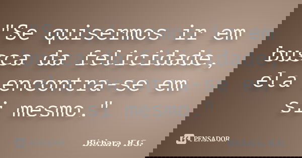 "Se quisermos ir em busca da felicidade, ela encontra-se em si mesmo."... Frase de Bichara, R. G..