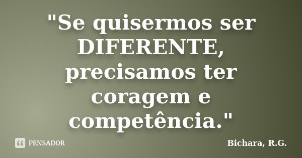 "Se quisermos ser DIFERENTE, precisamos ter coragem e competência."... Frase de Bichara, R. G..