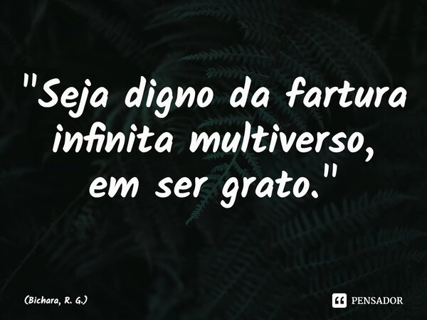 ⁠"Seja digno da fartura infinita multiverso, em ser grato."... Frase de Bichara, R. G..