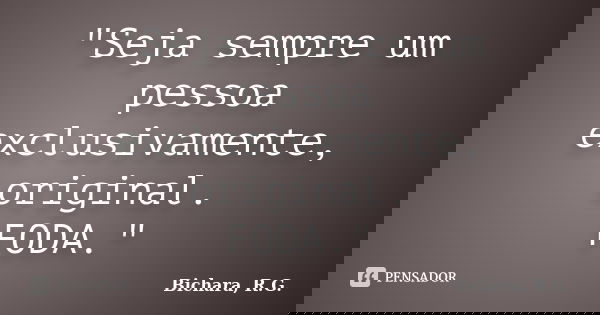"Seja sempre um pessoa exclusivamente, original. FODA."... Frase de Bichara, R. G..