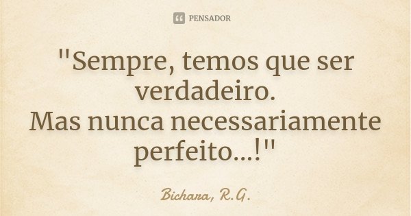 "Sempre, temos que ser verdadeiro. Mas nunca necessariamente perfeito...!"... Frase de Bichara, R.G..