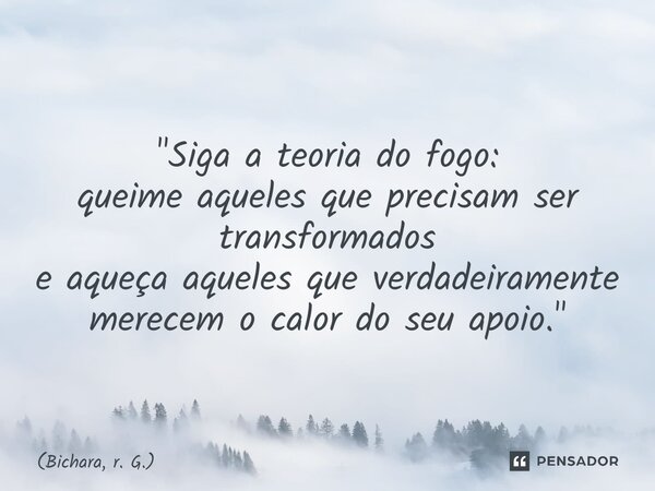 ⁠ "Siga a teoria do fogo: queime aqueles que precisam ser transformados e aqueça aqueles que verdadeiramente merecem o calor do seu apoio."... Frase de Bichara, r. G..