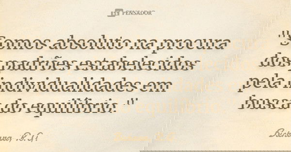 "Somos absoluto na procura dos padrões estabelecidos pela individualidades em busca do equilíbrio."... Frase de Bichara, R.G..