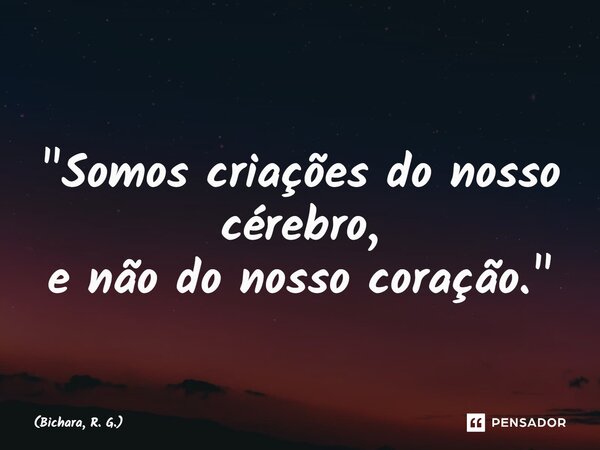 ⁠ "Somos criações do nosso cérebro, e não do nosso coração."... Frase de Bichara, R. G..