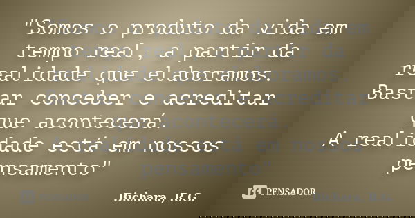 "Somos o produto da vida em tempo real, a partir da realidade que elaboramos. Bastar conceber e acreditar que acontecerá. A realidade está em nossos pensam... Frase de Bichara, R.G..