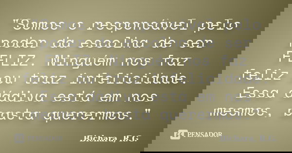 "Somos o responsável pelo poder da escolha de ser FELIZ. Ninguém nos faz feliz ou traz infelicidade. Essa dádiva está em nos mesmos, basta querermos."... Frase de Bichara, R. G..