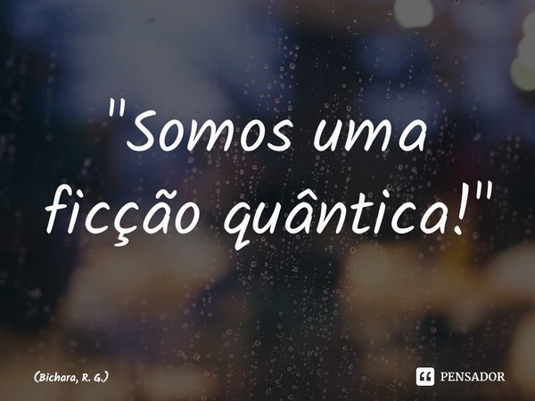 ⁠"Somos uma ficção quântica!"... Frase de Bichara, R. G..