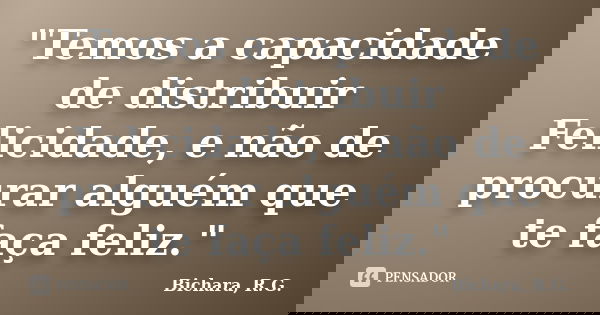 "Temos a capacidade de distribuir Felicidade, e não de procurar alguém que te faça feliz."... Frase de Bichara, R. G..