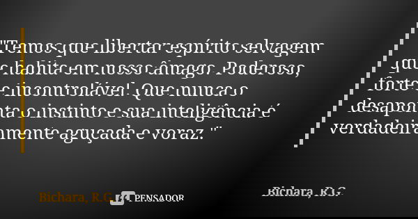 "Temos que libertar espírito selvagem que habita em nosso âmago. Poderoso, forte e incontrolável. Que nunca o desaponta o instinto e sua inteligência é ver... Frase de Bichara, R.G..
