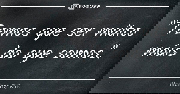 "Temos que ser muito mais do que somos."... Frase de Bichara, R.G..