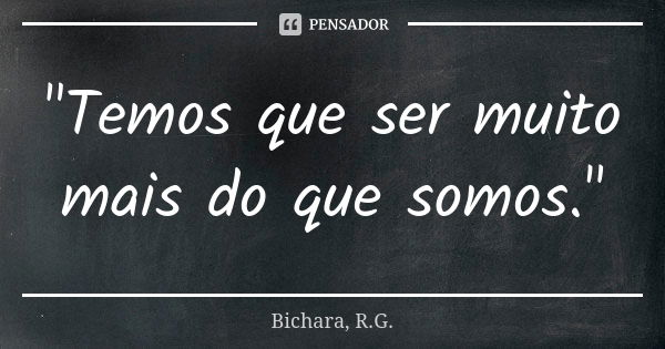 "Temos que ser muito mais do que somos."... Frase de Bichara, R.G..