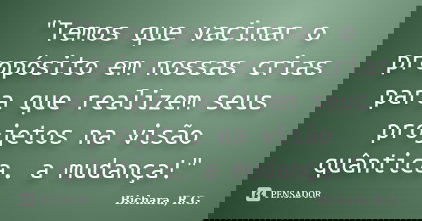 "Temos que vacinar o propósito em nossas crias para que realizem seus projetos na visão quântica. a mudança!"... Frase de Bichara, R.G..