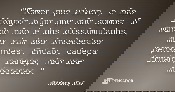 "Temos que viver, e não fingir algo que não somos. O mundo não é dos dissimulados, mas sim dos intelectos pensantes. Então, cabeça irmão, cabeça, não use m... Frase de Bichara, R. G..