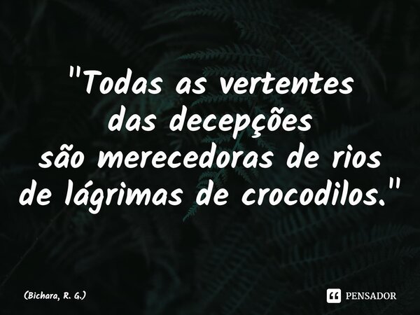 "⁠Todas as vertentes das decepções são merecedoras de rios de lágrimas de crocodilos."... Frase de Bichara, R. G..