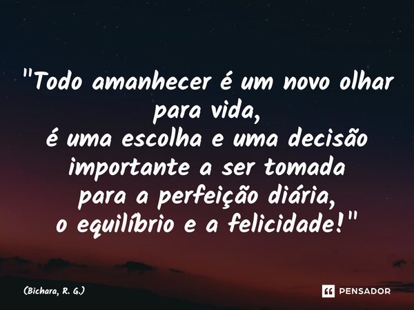 ⁠"Todo amanhecer é um novo olhar para vida, é uma escolha e uma decisão importante a ser tomada para a perfeição diária, o equilíbrio e a felicidade!"... Frase de Bichara, R. G..