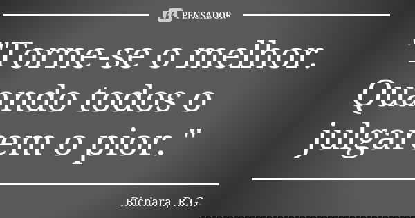 "Torne-se o melhor. Quando todos o julgarem o pior."... Frase de Bichara, R.G..