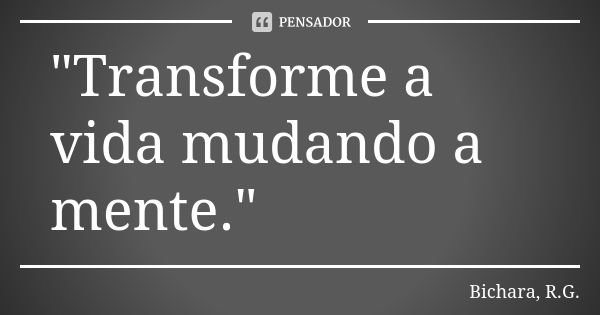 "Transforme a vida mudando a mente."... Frase de Bichara, R.G..