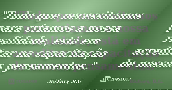 "Tudo que necessitamos para criamos a nossa realidade, está em acreditar na capacitação de nossos pensamentos."... Frase de Bichara, R.G..