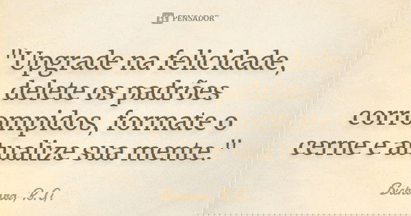 "Upgrade na felicidade, delete os padrões corrompidos, formate o cerne e atualize sua mente."... Frase de Bichara, R.G..
