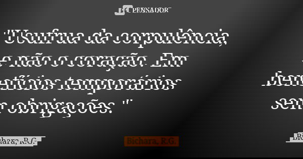 "Usufrua da corpulência, e não o coração. Em benefícios temporários sem obrigações."... Frase de Bichara, R.G..