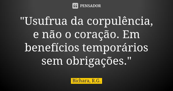 "Usufrua da corpulência, e não o coração. Em benefícios temporários sem obrigações."... Frase de Bichara, R.G..