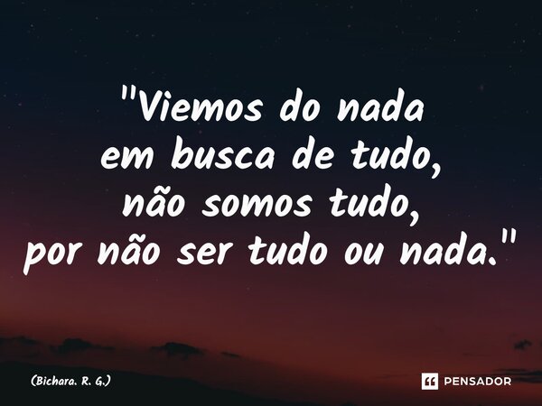 ⁠"Viemos do nada em busca de tudo, não somos tudo, por não ser tudo ou nada."... Frase de Bichara. R. G..