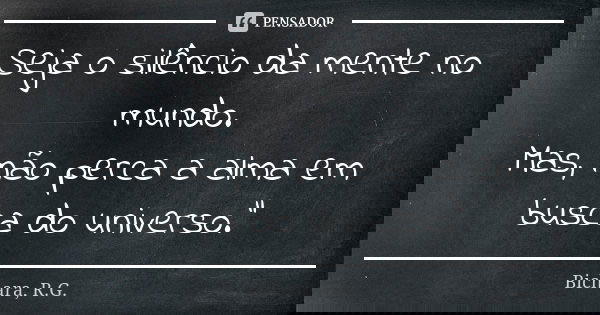 Seja o silêncio da mente no mundo. Mas, não perca a alma em busca do universo."... Frase de Bichara, R.G..
